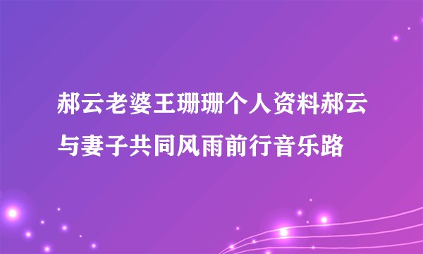 郝云老婆王珊珊个人资料郝云与妻子共同风雨前行音乐路