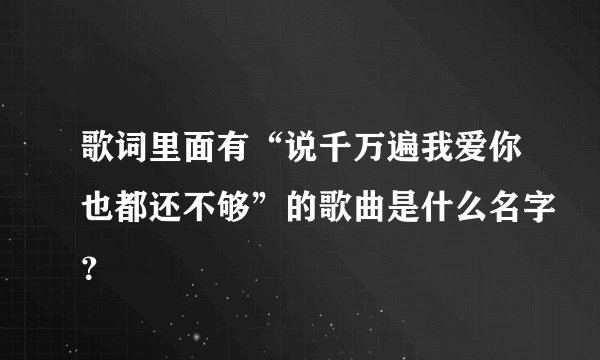 歌词里面有“说千万遍我爱你也都还不够”的歌曲是什么名字？