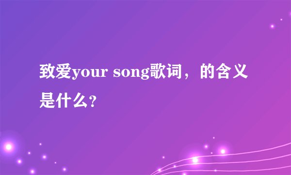 致爱your song歌词，的含义是什么？