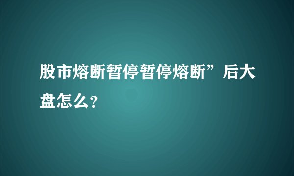 股市熔断暂停暂停熔断”后大盘怎么？