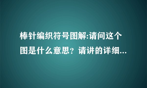 棒针编织符号图解:请问这个图是什么意思？请讲的详细一点，是新手，谢谢。
