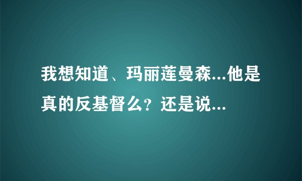 我想知道、玛丽莲曼森...他是真的反基督么？还是说、这只是外传、那他信不信基督？他是一个邪恶的人吗？