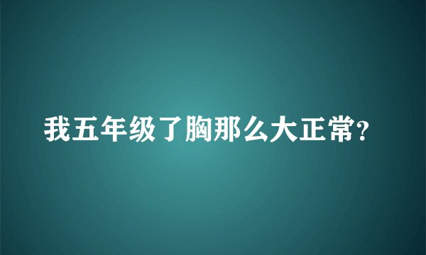 我五年级了胸那么大正常？