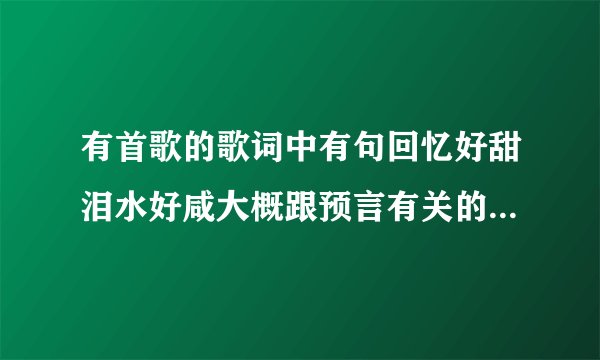 有首歌的歌词中有句回忆好甜泪水好咸大概跟预言有关的一首歌是女声演唱的