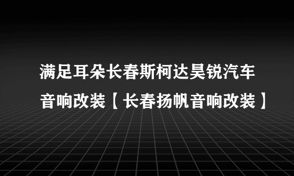 满足耳朵长春斯柯达昊锐汽车音响改装【长春扬帆音响改装】