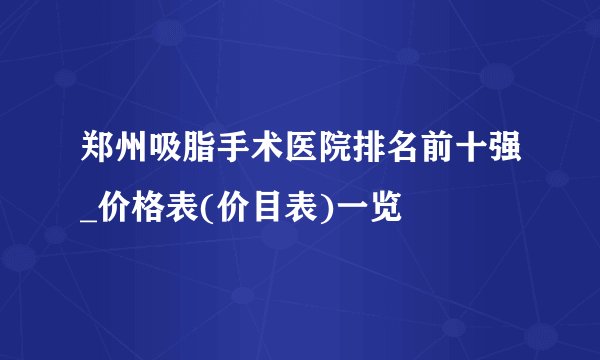 郑州吸脂手术医院排名前十强_价格表(价目表)一览