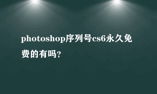 photoshop序列号cs6永久免费的有吗？