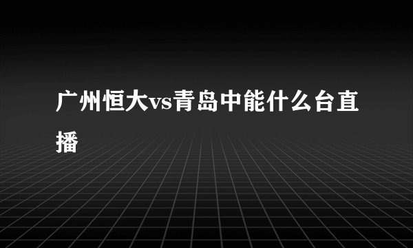 广州恒大vs青岛中能什么台直播