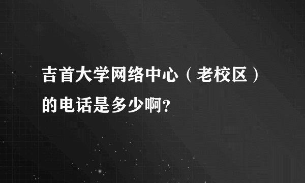 吉首大学网络中心（老校区）的电话是多少啊？
