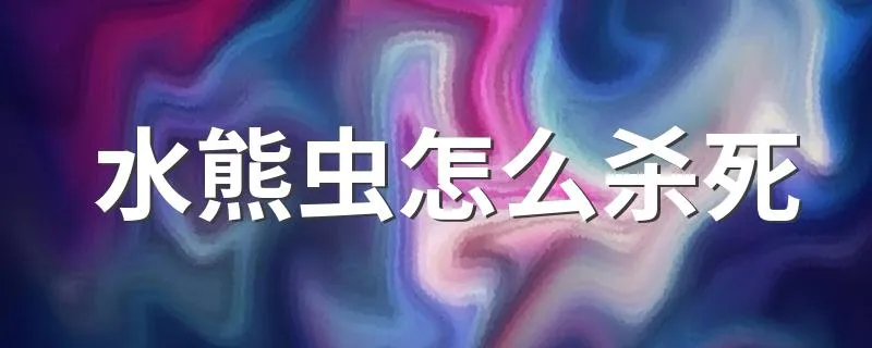 水熊虫怎么杀死 水熊虫杀死的方法