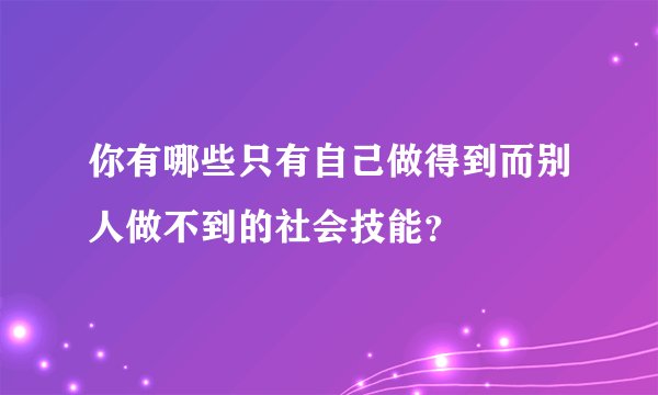 你有哪些只有自己做得到而别人做不到的社会技能？