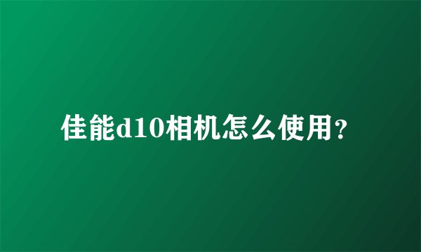 佳能d10相机怎么使用？