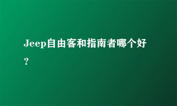 Jeep自由客和指南者哪个好？