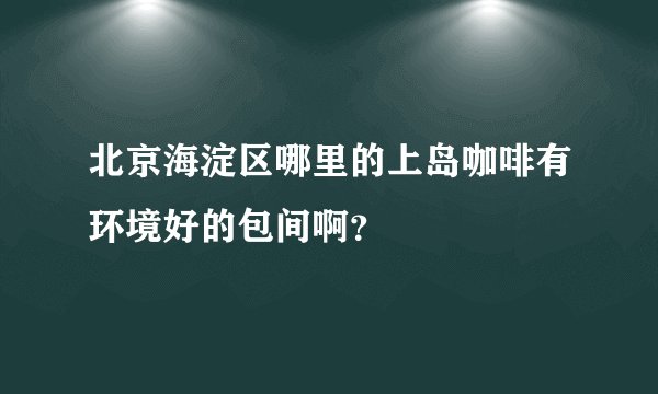 北京海淀区哪里的上岛咖啡有环境好的包间啊？