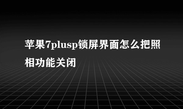 苹果7plusp锁屏界面怎么把照相功能关闭