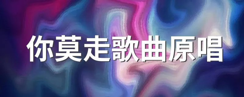 你莫走歌曲原唱 你莫走歌曲原唱是谁