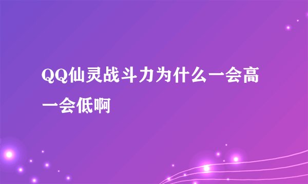 QQ仙灵战斗力为什么一会高一会低啊