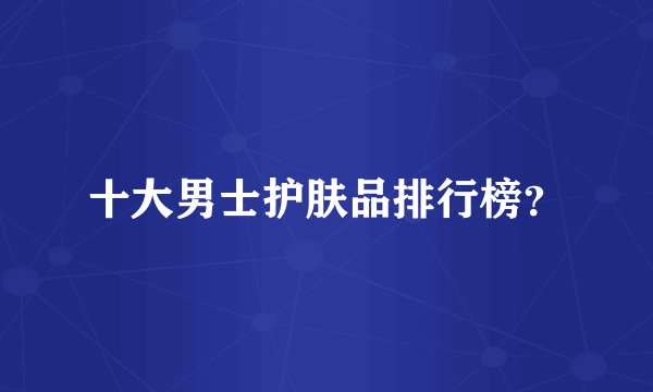 十大男士护肤品排行榜？