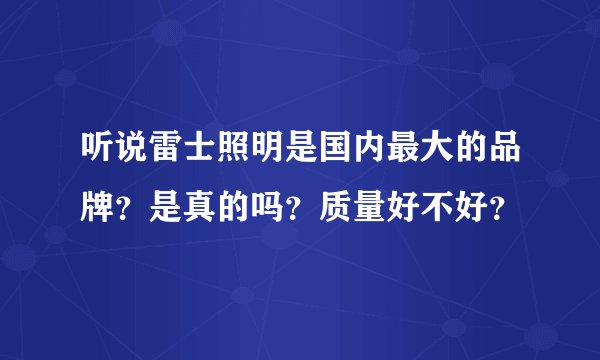 听说雷士照明是国内最大的品牌？是真的吗？质量好不好？