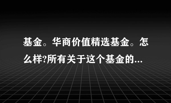 基金。华商价值精选基金。怎么样?所有关于这个基金的都行。最好详细说