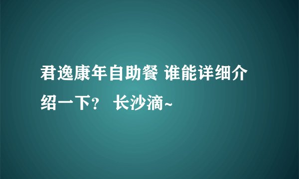 君逸康年自助餐 谁能详细介绍一下？ 长沙滴~