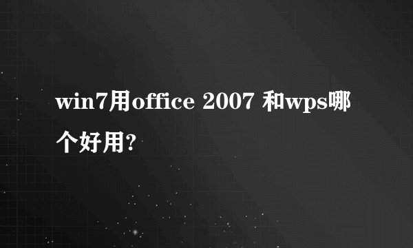 win7用office 2007 和wps哪个好用?