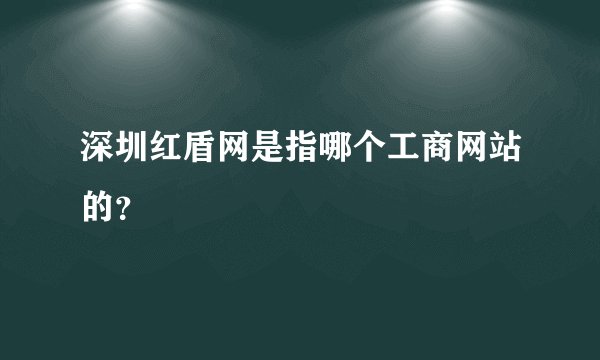 深圳红盾网是指哪个工商网站的？