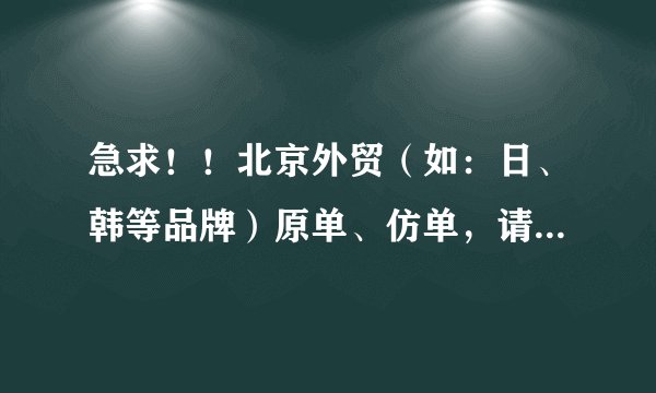 急求！！北京外贸（如：日、韩等品牌）原单、仿单，请问哪里可以找到货源呀？