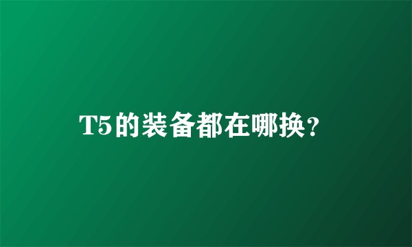T5的装备都在哪换？