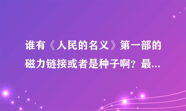 谁有《人民的名义》第一部的磁力链接或者是种子啊？最好是蓝光的，能下载就行