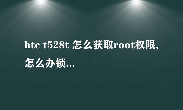 htc t528t 怎么获取root权限,怎么办锁.求详细解说 看好型号在回答