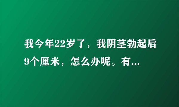 我今年22岁了，我阴茎勃起后9个厘米，怎么办呢。有没有...