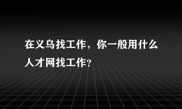 在义乌找工作，你一般用什么人才网找工作？