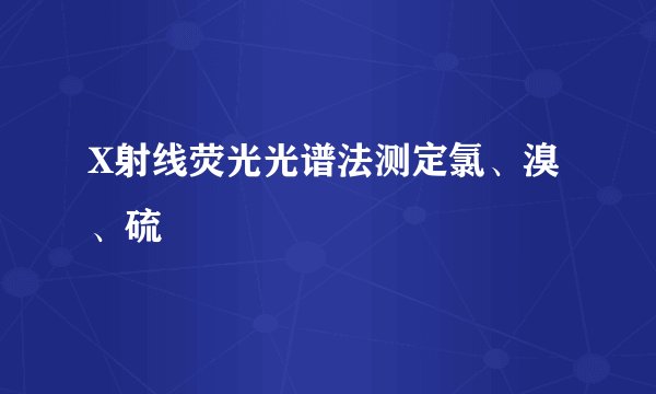 X射线荧光光谱法测定氯、溴、硫