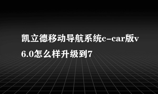 凯立德移动导航系统c-car版v6.0怎么样升级到7