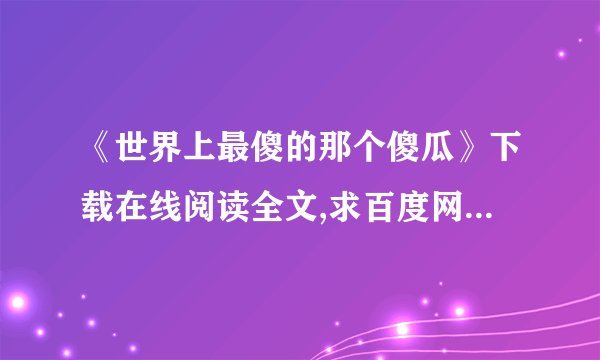 《世界上最傻的那个傻瓜》下载在线阅读全文,求百度网盘云资源
