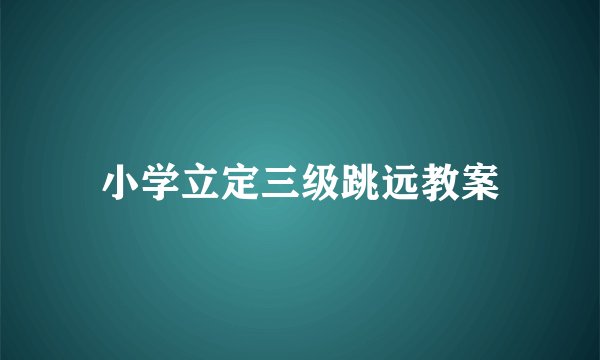 小学立定三级跳远教案