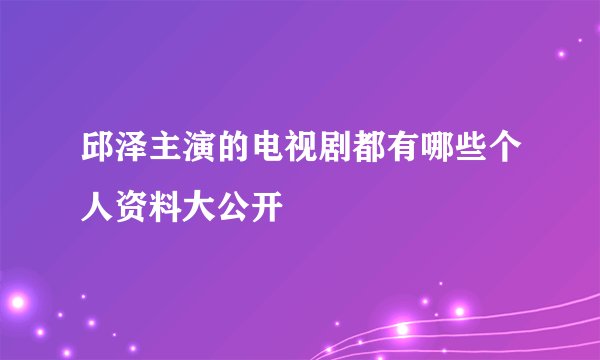 邱泽主演的电视剧都有哪些个人资料大公开