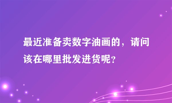 最近准备卖数字油画的，请问该在哪里批发进货呢？