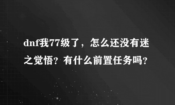 dnf我77级了，怎么还没有迷之觉悟？有什么前置任务吗？