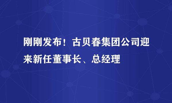 刚刚发布！古贝春集团公司迎来新任董事长、总经理