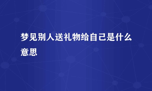 梦见别人送礼物给自己是什么意思