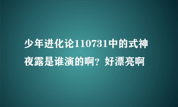 少年进化论110731中的式神夜露是谁演的啊？好漂亮啊