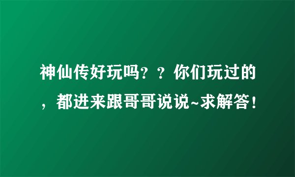 神仙传好玩吗？？你们玩过的，都进来跟哥哥说说~求解答！