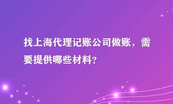 找上海代理记账公司做账，需要提供哪些材料？