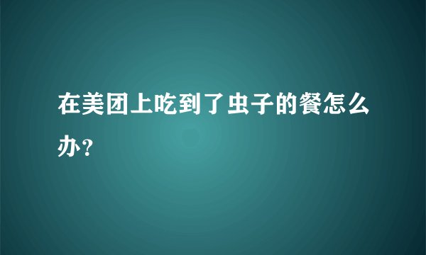 在美团上吃到了虫子的餐怎么办？
