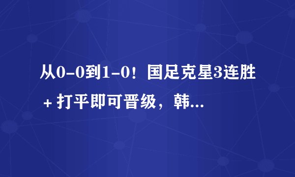 从0-0到1-0！国足克星3连胜＋打平即可晋级，韩媒：不会犯国足错误