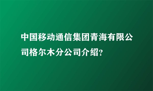 中国移动通信集团青海有限公司格尔木分公司介绍？