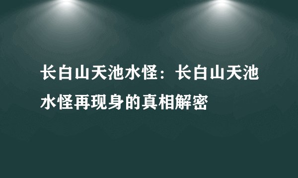 长白山天池水怪：长白山天池水怪再现身的真相解密