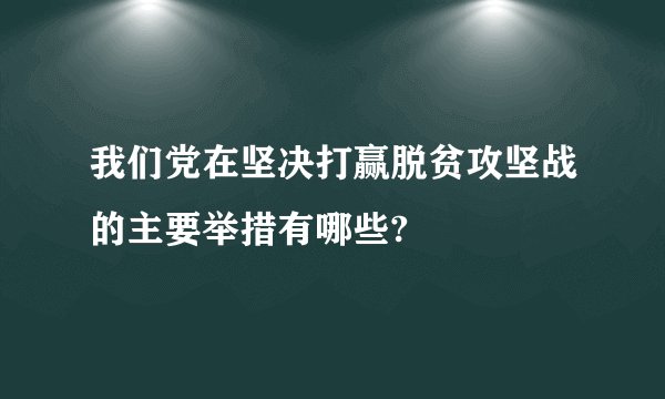 我们党在坚决打赢脱贫攻坚战的主要举措有哪些?